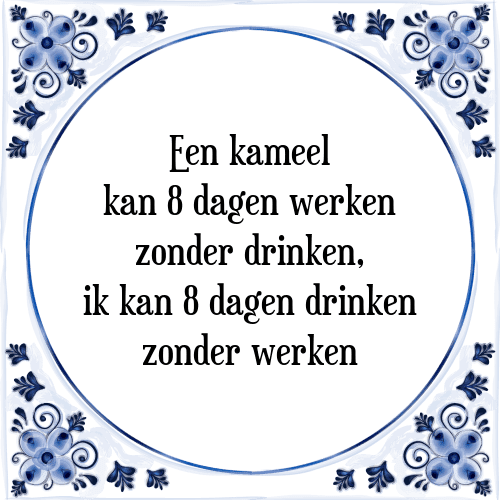 Een kameel kan 8 dagen werken zonder drinken, ik kan 8 dagen drinken zonder werken - Tegeltje met Spreuk