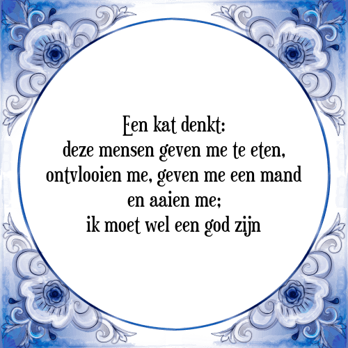 Een kat denkt: deze mensen geven me te eten, ontvlooien me, geven me een mand en aaien me; ik moet wel een god zijn - Tegeltje met Spreuk