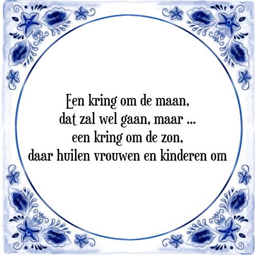 Een kring om de maan, dat zal wel gaan, maar een kring om de zon, daar huilen vrouwen en kinderen om - Tegeltje met Spreuk