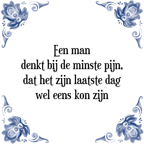 Een man denkt bij de minste pijn, dat het zijn laatste dag wel eens kon zijn - Tegeltje met Spreuk