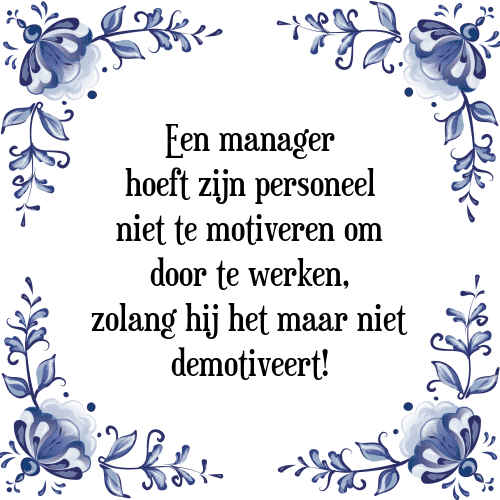 Een manager hoeft zijn personeel niet te motiveren om door te werken, zolang hij het maar niet demotiveert! - Tegeltje met Spreuk