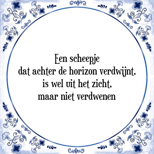 Een scheepje dat achter de horizon verdwijnt, is wel uit het zicht, maar niet verdwenen - Tegeltje met Spreuk