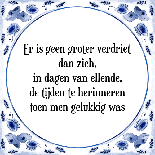 Er is geen groter verdriet dan zich, in dagen van ellende, de tijden te herinneren toen men gelukkig was - Tegeltje met Spreuk