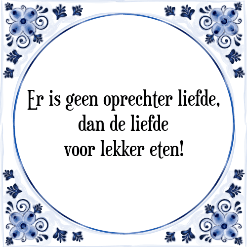 Er is geen oprechter liefde, dan de liefde voor lekker eten! - Tegeltje met Spreuk