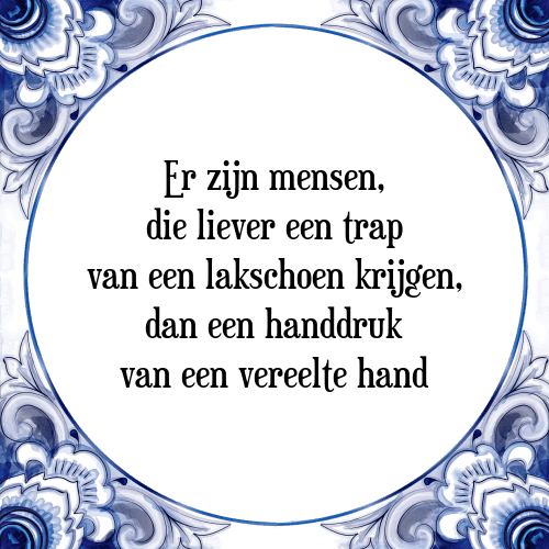 Er zijn mensen, die liever een trap van een lakschoen krijgen, dan een handdruk van een vereelte hand - Tegeltje met Spreuk