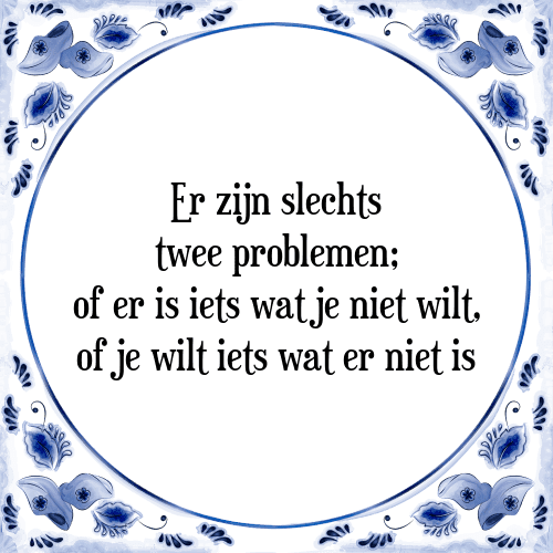 Er zijn slechts twee problemen; of er is iets wat je niet wilt, of je wilt iets wat er niet is - Tegeltje met Spreuk