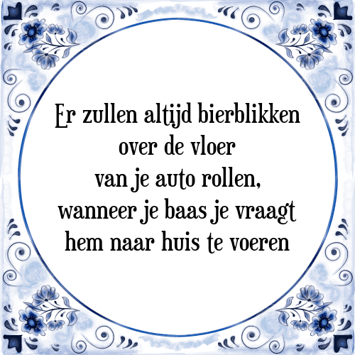 Er zullen altijd bierblikken over de vloer van je auto rollen, wanneer je baas je vraagt hem naar huis te voeren - Tegeltje met Spreuk