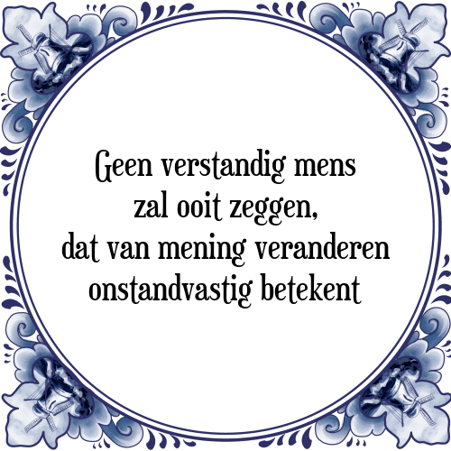 Geen verstandig mens zal ooit zeggen, dat van mening veranderen onstandvastig betekent - Tegeltje met Spreuk