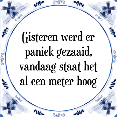 Gisteren werd er paniek gezaaid, vandaag staat het al een meter hoog - Tegeltje met Spreuk