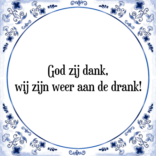 God zij dank, wij zijn weer aan de drank! - Tegeltje met Spreuk