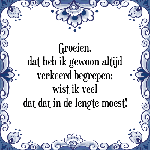 Groeien, dat heb ik gewoon altijd verkeerd begrepen; wist ik veel dat dat in de lengte moest! - Tegeltje met Spreuk