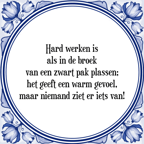 Hard werken is als in de broek van een zwart pak plassen; het geeft een warm gevoel, maar niemand ziet er iets van! - Tegeltje met Spreuk