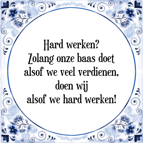 Hard werken? Zolang onze baas doet alsof we veel verdienen, doen wij alsof we hard werken! - Tegeltje met Spreuk