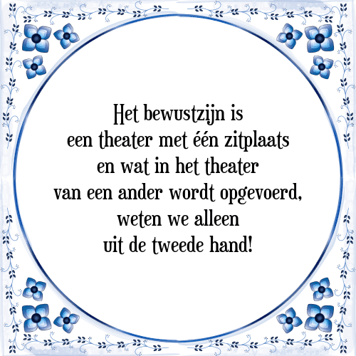 Het bewustzijn is een theater met één zitplaats en wat in het theater van een ander wordt opgevoerd, weten we alleen uit de tweede hand! - Tegeltje met Spreuk