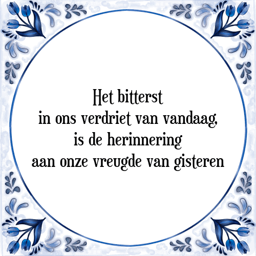 Het bitterst in ons verdriet van vandaag, is de herinnering aan onze vreugde van gisteren - Tegeltje met Spreuk