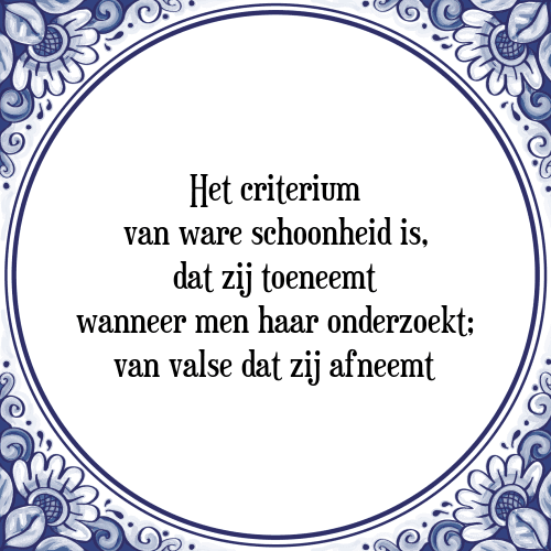 Het criterium van ware schoonheid is, dat zij toeneemt wanneer men haar onderzoekt; van valse dat zij afneemt - Tegeltje met Spreuk