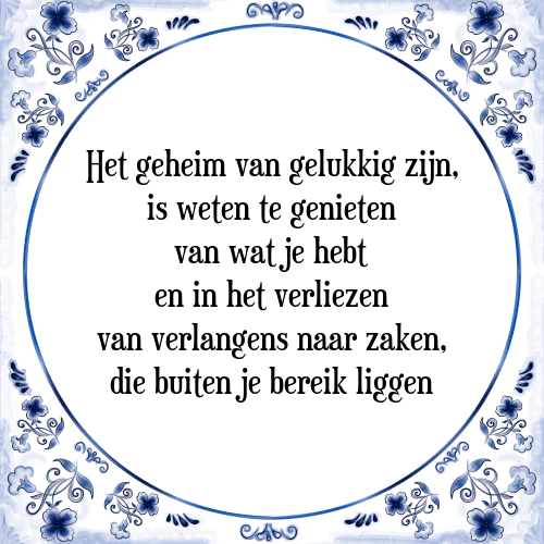 Het geheim van gelukkig zijn, is weten te genieten van wat je hebt en in het verliezen van verlangens naar zaken, die buiten je bereik liggen - Tegeltje met Spreuk