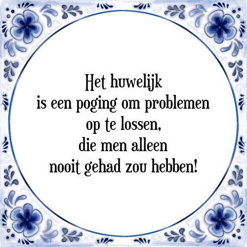 Het huwelijk is een poging om problemen op te lossen, die men alleen nooit gehad zou hebben! - Tegeltje met Spreuk