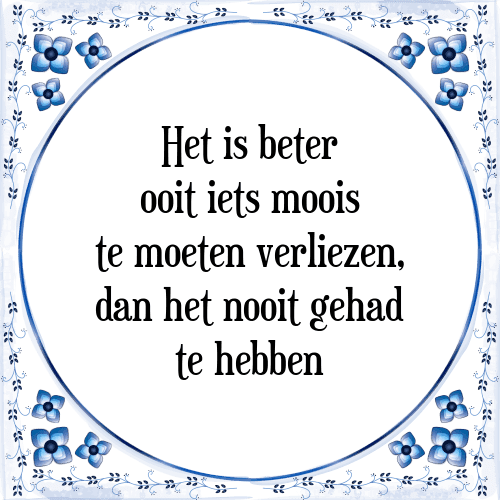 Het is beter ooit iets moois te moeten verliezen, dan het nooit gehad te hebben - Tegeltje met Spreuk