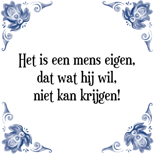 Het is een mens eigen, dat wat hij wil, niet kan krijgen! - Tegeltje met Spreuk