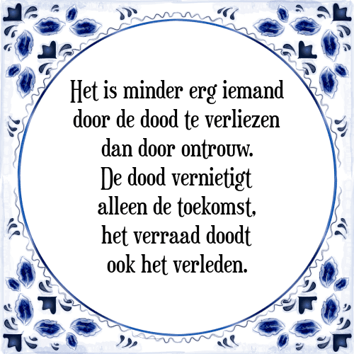 Het is minder erg iemand door de dood te verliezen dan door ontrouw. De dood vernietigt alleen de toekomst, het verraad doodt ook het verleden. - Tegeltje met Spreuk