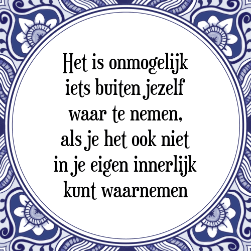 Het is onmogelijk iets buiten jezelf waar te nemen, als je het ook niet in je eigen innerlijk kunt waarnemen - Tegeltje met Spreuk