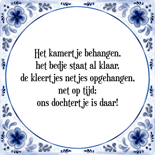 Het kamertje behangen, het bedje staat al klaar, de kleertjes netjes opgehangen, net op tijd; ons dochtertje is daar! - Tegeltje met Spreuk