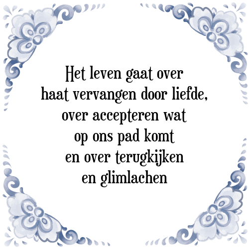 Het leven gaat over haat vervangen door liefde, over accepteren wat op ons pad komt en over terugkijken en glimlachen - Tegeltje met Spreuk