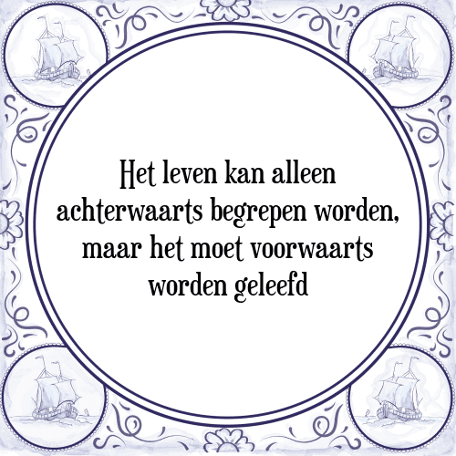 Het leven kan alleen achterwaarts begrepen worden, maar het moet voorwaarts worden geleefd - Tegeltje met Spreuk