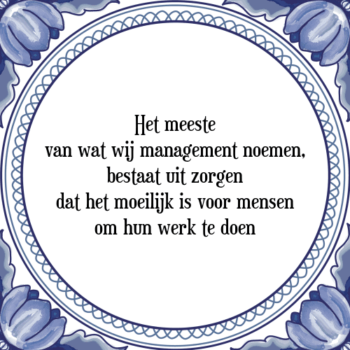 Het meeste van wat wij management noemen, bestaat uit zorgen dat het moeilijk is voor mensen om hun werk te doen - Tegeltje met Spreuk