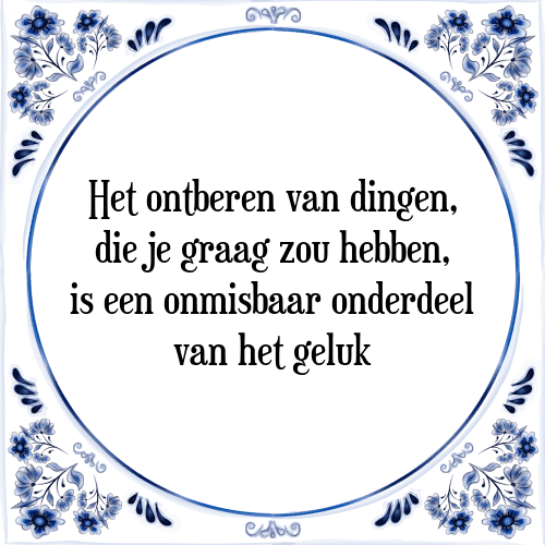 Het ontberen van dingen, die je graag zou hebben, is een onmisbaar onderdeel van het geluk - Tegeltje met Spreuk