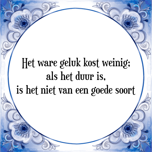 Het ware geluk kost weinig; als het duur is, is het niet van een goede soort - Tegeltje met Spreuk