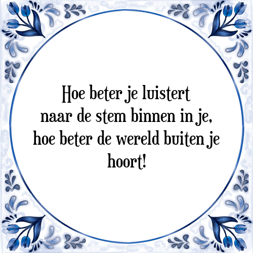 Hoe beter je luistert naar de stem binnen in je, hoe beter de wereld buiten je hoort! - Tegeltje met Spreuk