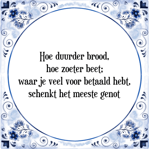 Hoe duurder brood, hoe zoeter beet; waar je veel voor betaald hebt, schenkt het meeste genot - Tegeltje met Spreuk