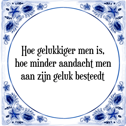 Hoe gelukkiger men is, hoe minder aandacht men aan zijn geluk besteedt - Tegeltje met Spreuk