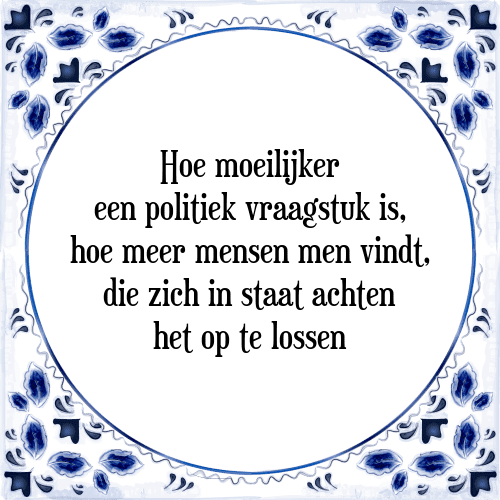 Hoe moeilijker een politiek vraagstuk is, hoe meer mensen men vindt, die zich in staat achten het op te lossen - Tegeltje met Spreuk