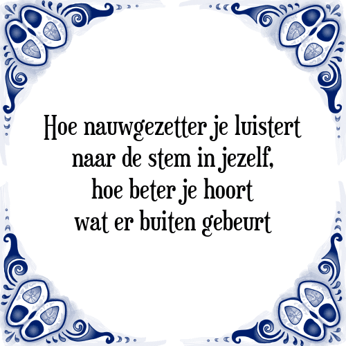 Hoe nauwgezetter je luistert naar de stem in jezelf, hoe beter je hoort wat er buiten gebeurt - Tegeltje met Spreuk