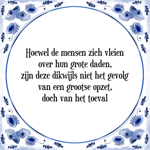 Hoewel de mensen zich vleien over hun grote daden, zijn deze dikwijls niet het gevolg van een grootse opzet, doch van het toeval - Tegeltje met Spreuk