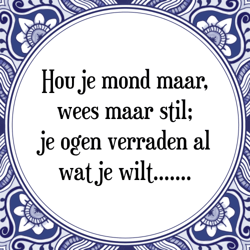 Hou je mond maar, wees maar stil; je ogen verraden al wat je wilt....... - Tegeltje met Spreuk