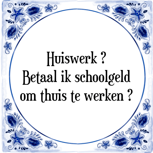 Huiswerk ? Betaal ik schoolgeld om thuis te werken ? - Tegeltje met Spreuk