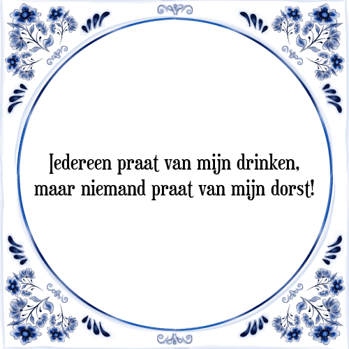 Iedereen praat van mijn drinken, maar niemand praat van mijn dorst! - Tegeltje met Spreuk