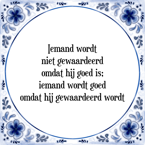 Iemand wordt niet gewaardeerd omdat hij goed is; iemand wordt goed omdat hij gewaardeerd wordt - Tegeltje met Spreuk