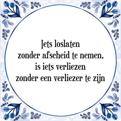 Iets loslaten zonder afscheid te nemen, is iets verliezen zonder een verliezer te zijn - Tegeltje met Spreuk