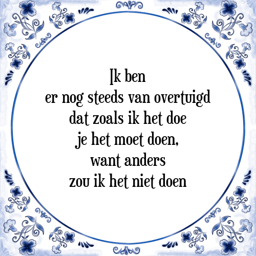 Ik ben er nog steeds van overtuigd dat zoals ik het doe je het moet doen, want anders zou ik het niet doen - Tegeltje met Spreuk