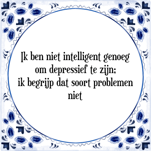 Ik ben niet intelligent genoeg om depressief te zijn; ik begrijp dat soort problemen niet - Tegeltje met Spreuk