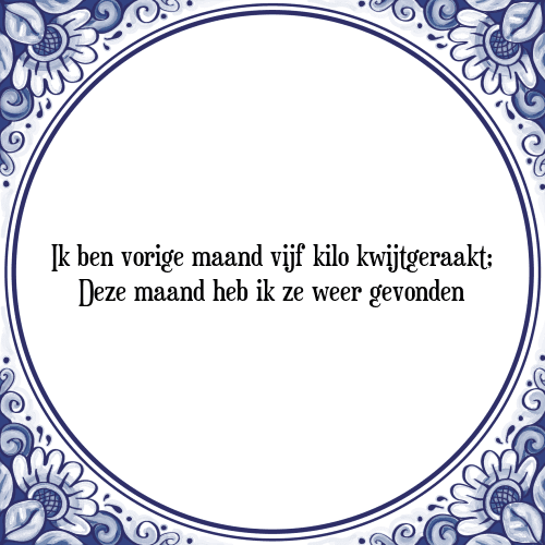 Ik ben vorige maand vijf kilo kwijtgeraakt; Deze maand heb ik ze weer gevonden - Tegeltje met Spreuk