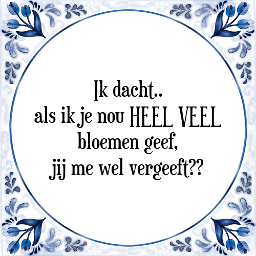 Ik dacht.. als ik je nou HEEL VEEL bloemen geef, jij me wel vergeeft?? - Tegeltje met Spreuk