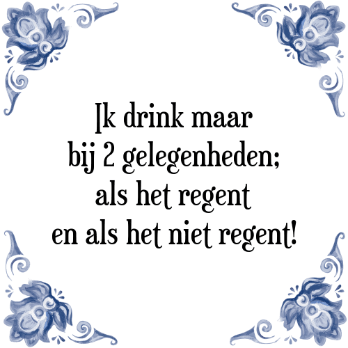 Ik drink maar bij 2 gelegenheden; als het regent en als het niet regent! - Tegeltje met Spreuk