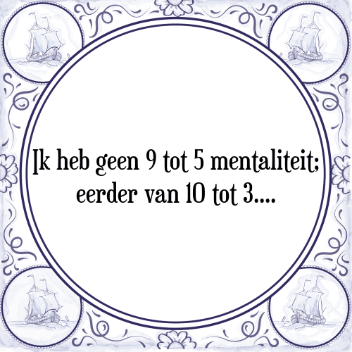 Ik heb geen 9 tot 5 mentaliteit; eerder van 10 tot 3 - Tegeltje met Spreuk