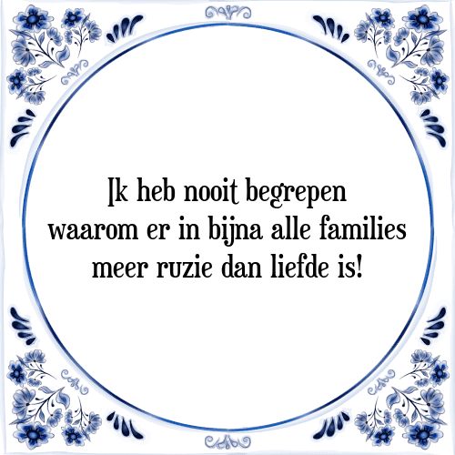 Ik heb nooit begrepen waarom er in bijna alle families meer ruzie dan liefde is! - Tegeltje met Spreuk